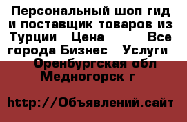 Персональный шоп-гид и поставщик товаров из Турции › Цена ­ 100 - Все города Бизнес » Услуги   . Оренбургская обл.,Медногорск г.